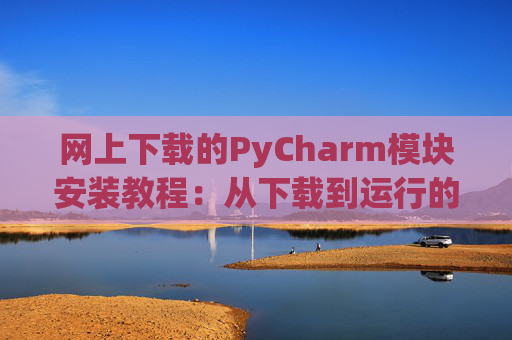 网上下载的PyCharm模块安装教程：从下载到运行的全流程